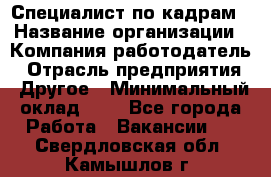 Специалист по кадрам › Название организации ­ Компания-работодатель › Отрасль предприятия ­ Другое › Минимальный оклад ­ 1 - Все города Работа » Вакансии   . Свердловская обл.,Камышлов г.